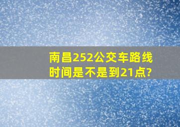 南昌252公交车路线时间是不是到21点?