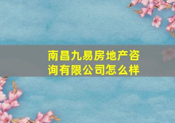 南昌九易房地产咨询有限公司怎么样(