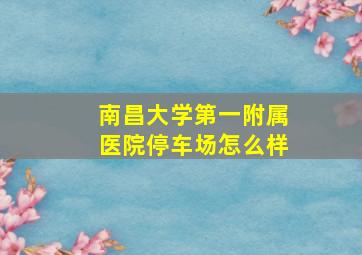 南昌大学第一附属医院停车场怎么样(