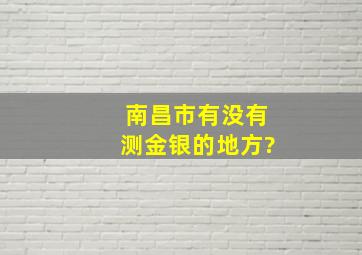 南昌市有没有测金银的地方?