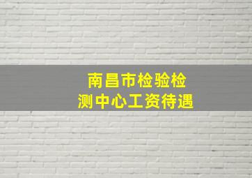 南昌市检验检测中心工资待遇