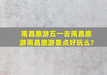 南昌旅游,五一去南昌旅游,南昌旅游景点好玩么?