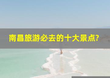 南昌旅游必去的十大景点?