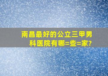 南昌最好的公立三甲男科医院有哪=些=家?