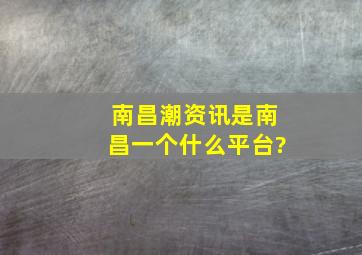 南昌潮资讯是南昌一个什么平台?