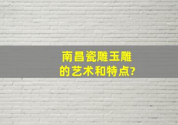 南昌瓷雕、玉雕的艺术和特点?