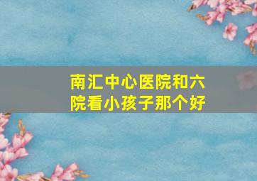 南汇中心医院和六院看小孩子那个好