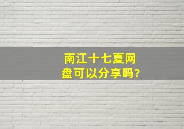 南江十七夏网盘可以分享吗?