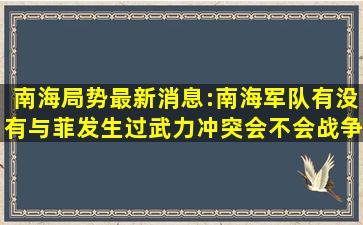 南海局势最新消息:南海军队有没有与菲发生过武力冲突,会不会战争