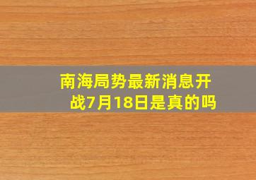 南海局势最新消息开战7月18日是真的吗