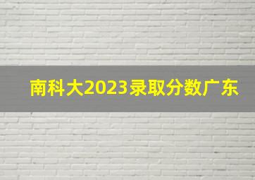 南科大2023录取分数广东