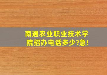 南通农业职业技术学院招办电话多少?急!