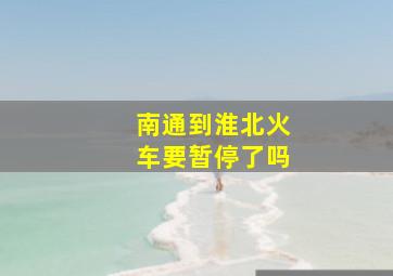 南通到淮北火车要暂停了吗