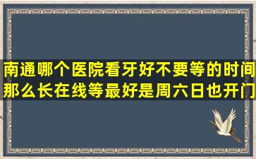 南通哪个医院看牙好,不要等的时间那么长,在线等,最好是周六日也开门