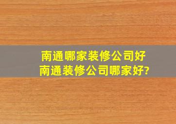 南通哪家装修公司好,南通装修公司哪家好?