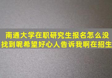 南通大学在职研究生报名怎么没找到呢希望好心人告诉我啊。在招生