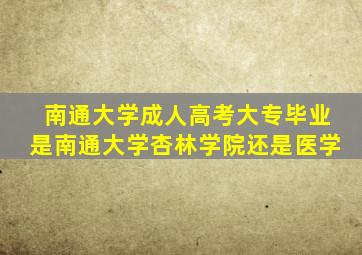 南通大学成人高考大专毕业是南通大学杏林学院还是医学