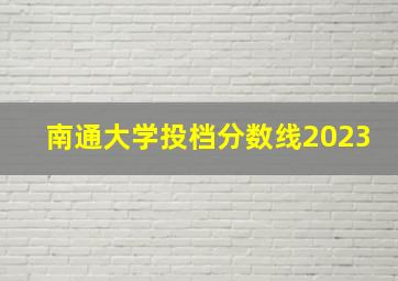 南通大学投档分数线2023