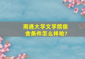 南通大学文学院宿舍条件怎么样哈?