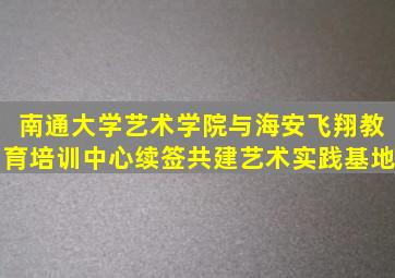 南通大学艺术学院与海安飞翔教育培训中心续签共建艺术实践基地