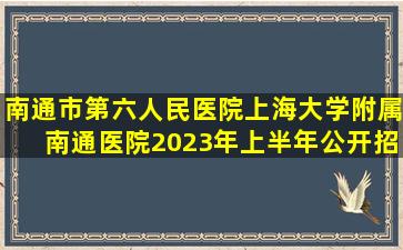 南通市第六人民医院(上海大学附属南通医院)2023年上半年公开招聘...