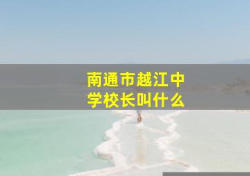 南通市越江中学校长叫什么