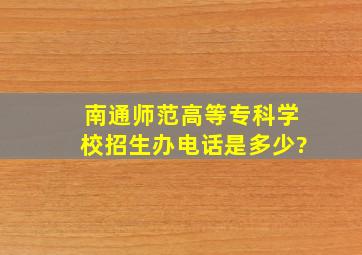 南通师范高等专科学校招生办电话是多少?