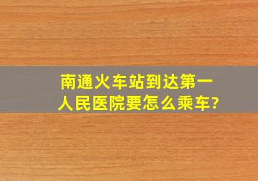 南通火车站到达第一人民医院要怎么乘车?