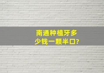 南通种植牙多少钱一颗半口?