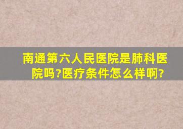 南通第六人民医院是肺科医院吗?医疗条件怎么样啊?