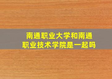 南通职业大学和南通职业技术学院是一起吗