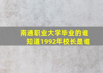 南通职业大学毕业的谁知道1992年校长是谁(