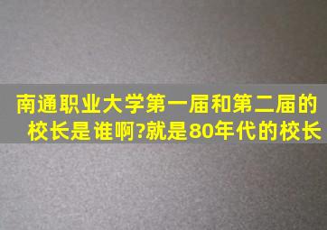 南通职业大学第一届和第二届的校长是谁啊?就是80年代的校长