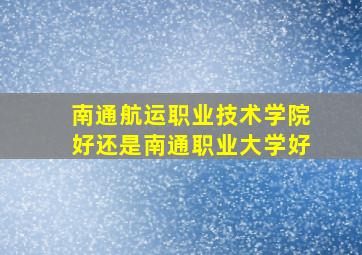 南通航运职业技术学院好还是南通职业大学好(