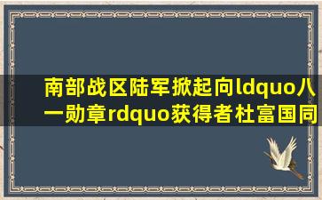 南部战区陆军掀起向“八一勋章”获得者杜富国同志学习热潮