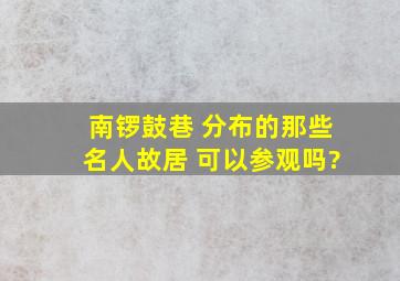 南锣鼓巷 分布的那些名人故居 可以参观吗?