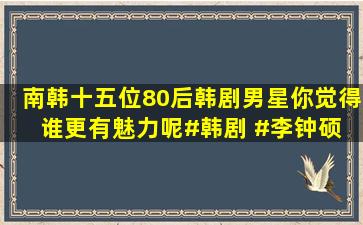 南韩十五位80后韩剧男星,你觉得谁更有魅力呢#韩剧 #李钟硕 #...