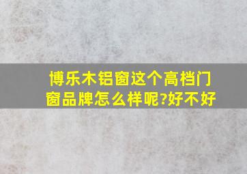 博乐木铝窗这个高档门窗品牌怎么样呢?好不好