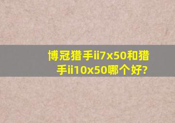 博冠猎手ii7x50和猎手ii10x50哪个好?