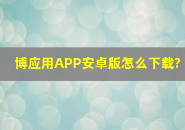 博应用APP安卓版怎么下载?