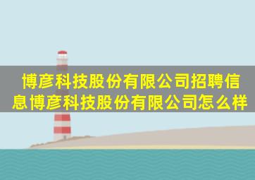 博彦科技股份有限公司招聘信息博彦科技股份有限公司怎么样(