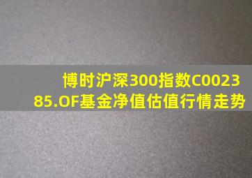 博时沪深300指数C(002385.OF)基金净值估值行情走势