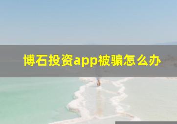 博石投资app被骗怎么办