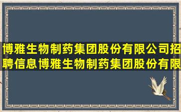 博雅生物制药集团股份有限公司招聘信息,博雅生物制药集团股份有限...