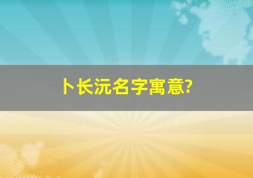 卜长沅名字寓意?