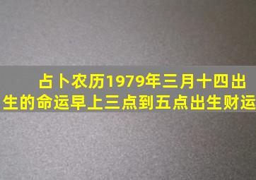 占卜农历1979年三月十四出生的命运早上三点到五点出生财运