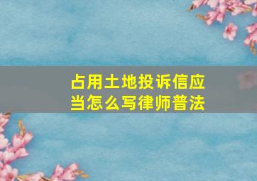 占用土地投诉信应当怎么写律师普法