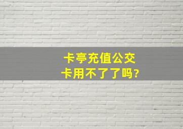 卡亭充值公交卡用不了了吗?