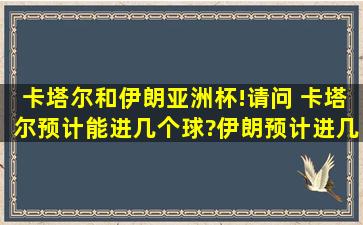 卡塔尔和伊朗,亚洲杯!请问 卡塔尔预计能进几个球?伊朗预计进几个? ...