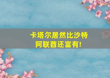 卡塔尔居然比沙特,阿联酋还富有! 